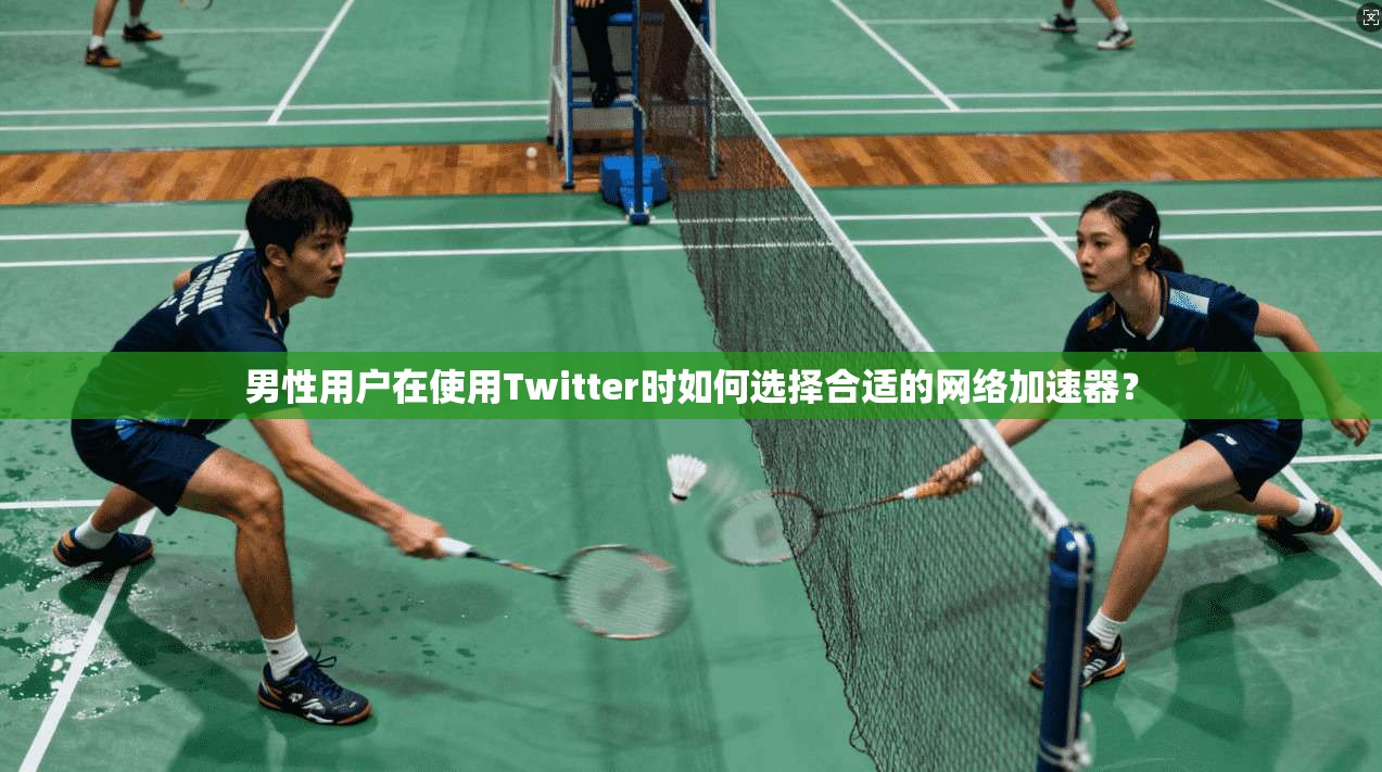 男性用户在使用Twitter时如何选择合适的网络加速器？