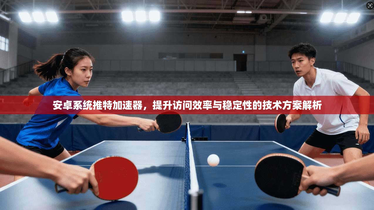 安卓系统推特加速器，提升访问效率与稳定性的技术方案解析