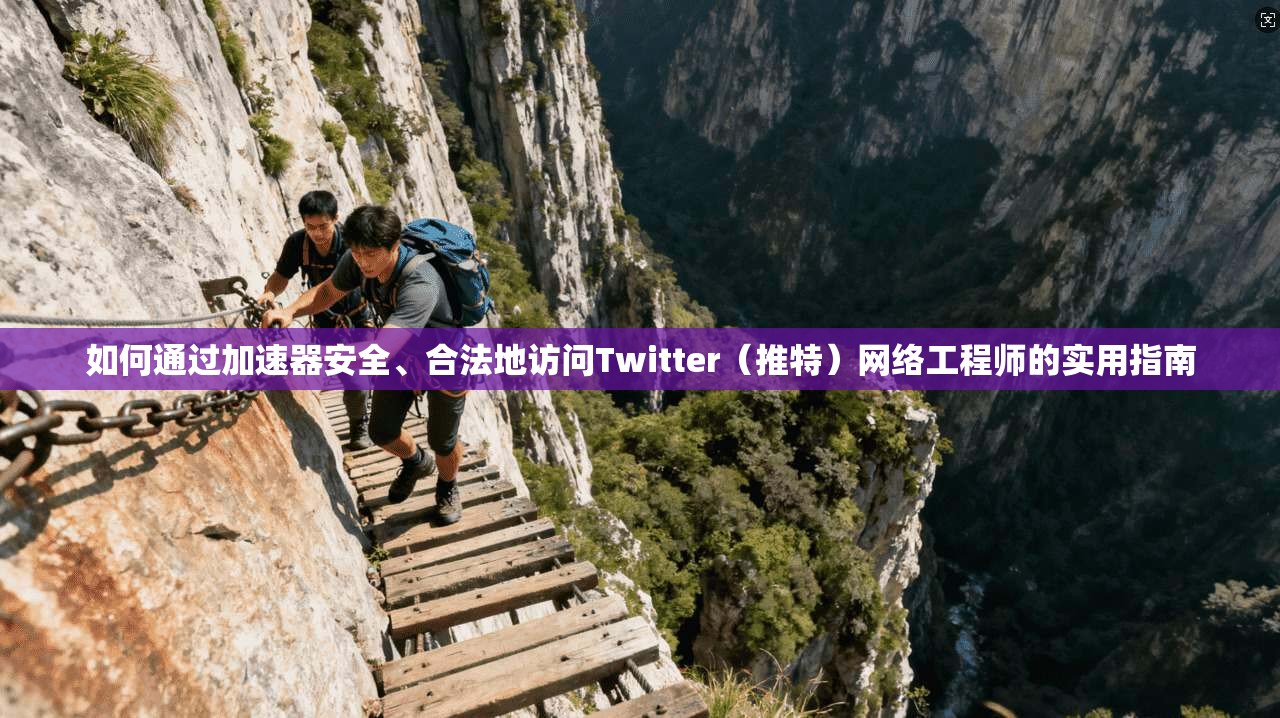 如何通过加速器安全、合法地访问Twitter（推特）网络工程师的实用指南