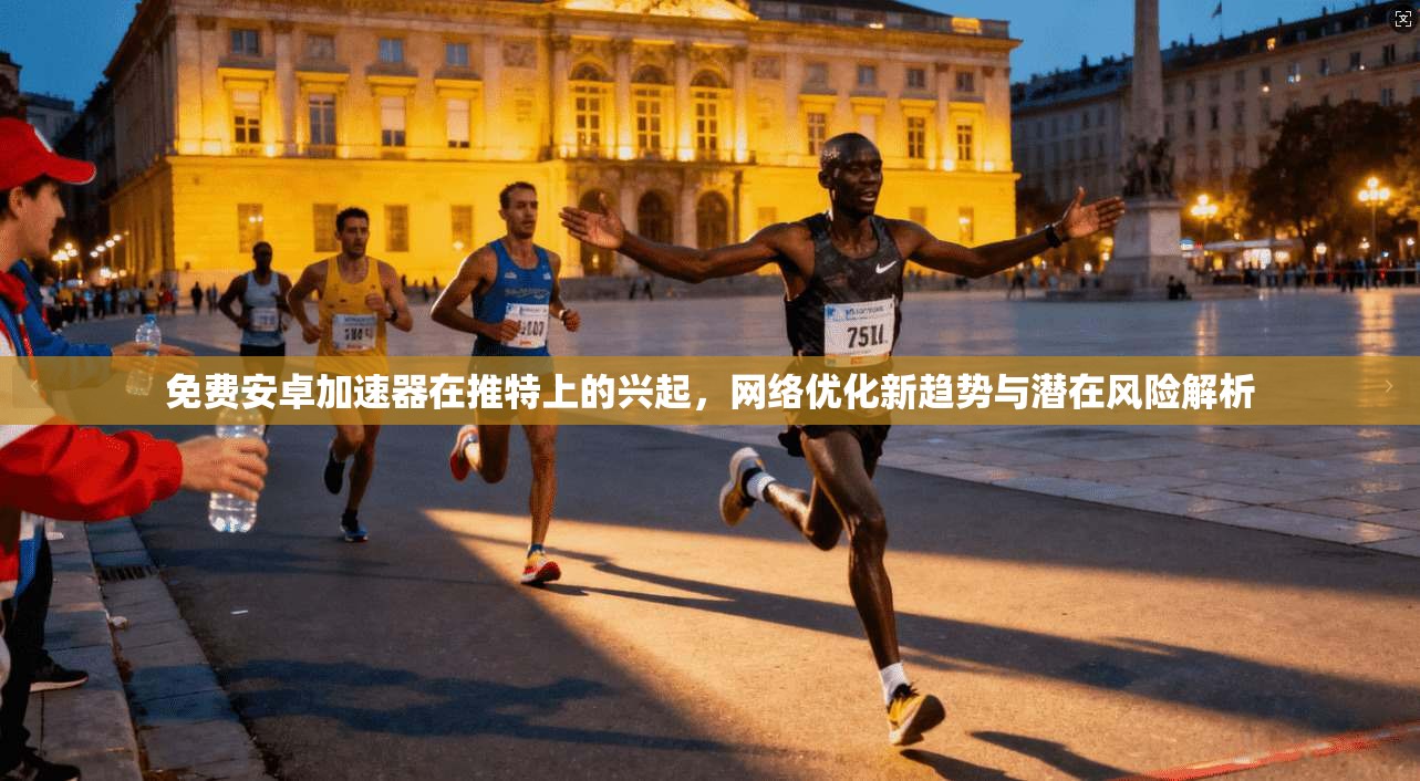 免费安卓加速器在推特上的兴起，网络优化新趋势与潜在风险解析