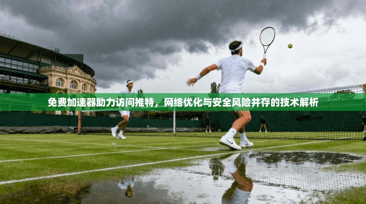 免费加速器助力访问推特，网络优化与安全风险并存的技术解析
