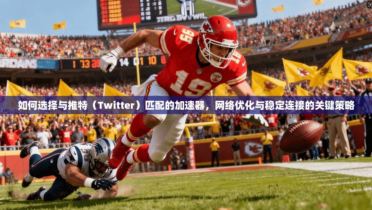 如何选择与推特（Twitter）匹配的加速器，网络优化与稳定连接的关键策略
