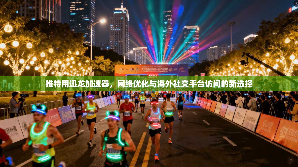 推特用迅龙加速器，网络优化与海外社交平台访问的新选择