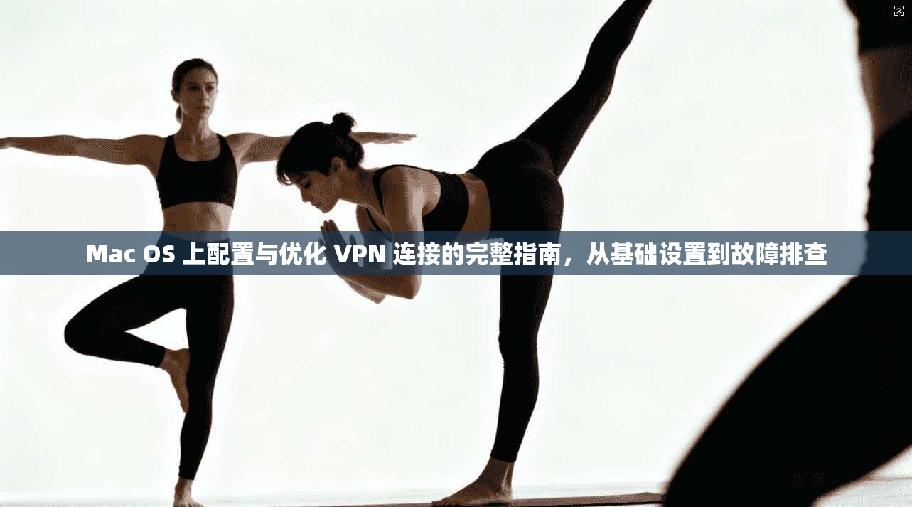 Mac OS 上配置与优化 VPN 连接的完整指南，从基础设置到故障排查