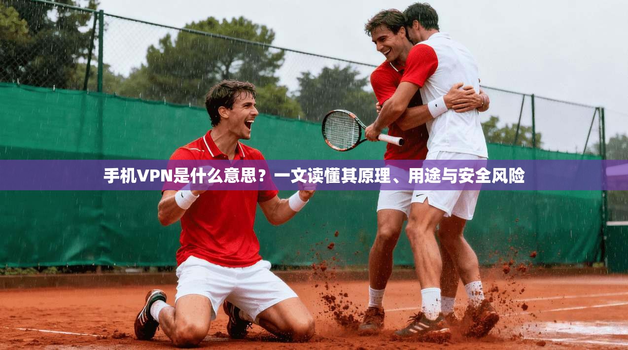 手机VPN是什么意思？一文读懂其原理、用途与安全风险