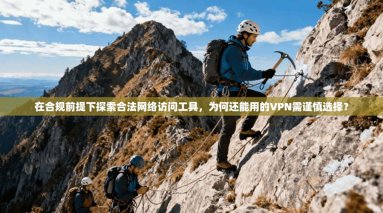 在合规前提下探索合法网络访问工具，为何还能用的VPN需谨慎选择？