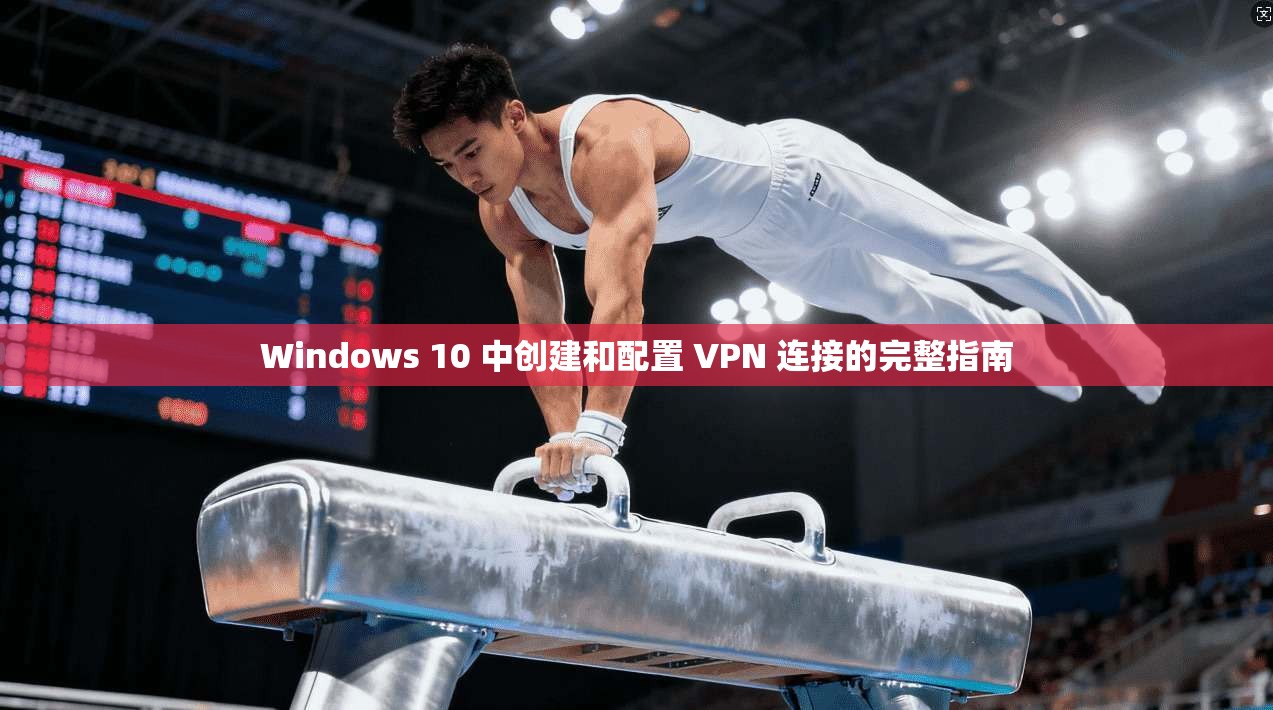 Windows 10 中创建和配置 VPN 连接的完整指南
