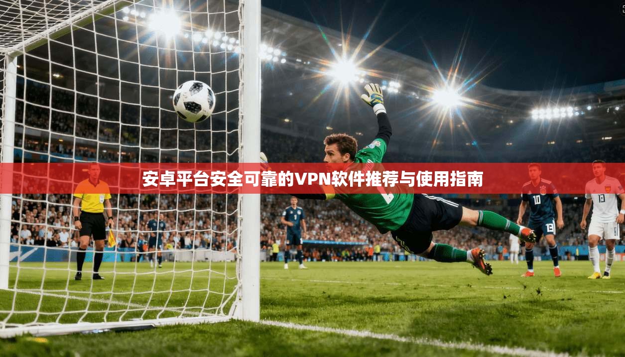 安卓平台安全可靠的VPN软件推荐与使用指南