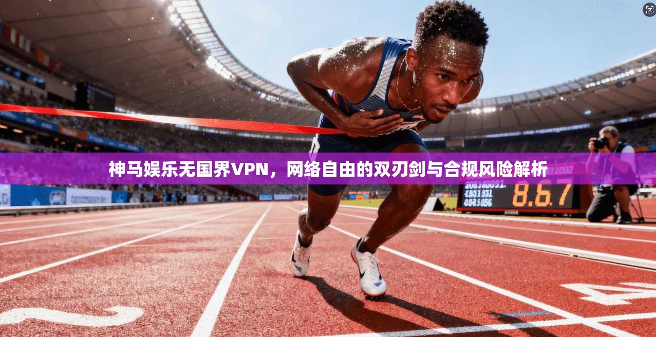 神马娱乐无国界VPN，网络自由的双刃剑与合规风险解析