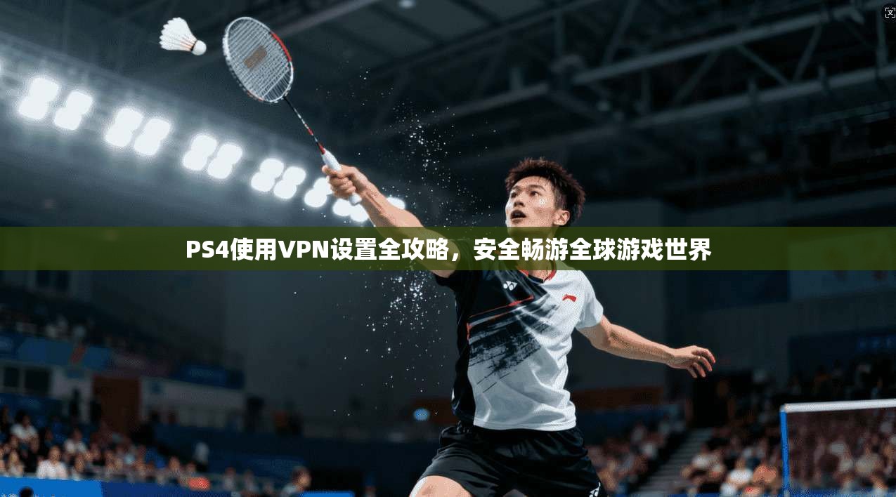 PS4使用VPN设置全攻略，安全畅游全球游戏世界