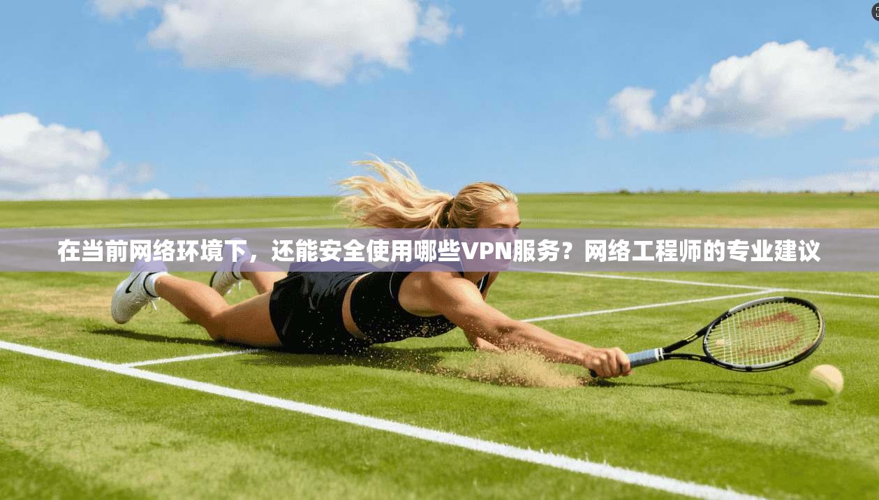 在当前网络环境下，还能安全使用哪些VPN服务？网络工程师的专业建议