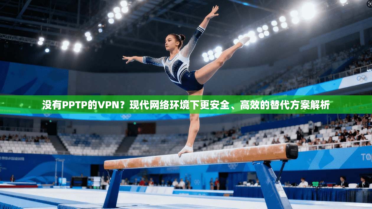 没有PPTP的VPN？现代网络环境下更安全、高效的替代方案解析