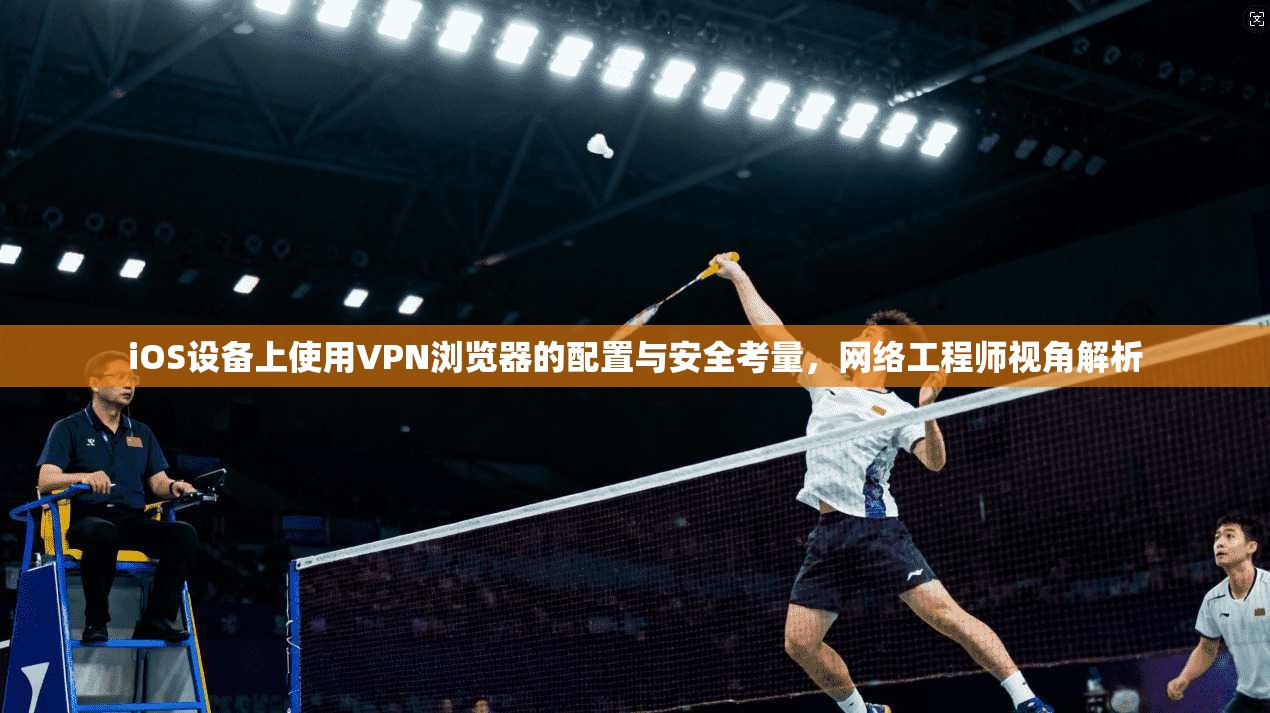 iOS设备上使用VPN浏览器的配置与安全考量，网络工程师视角解析