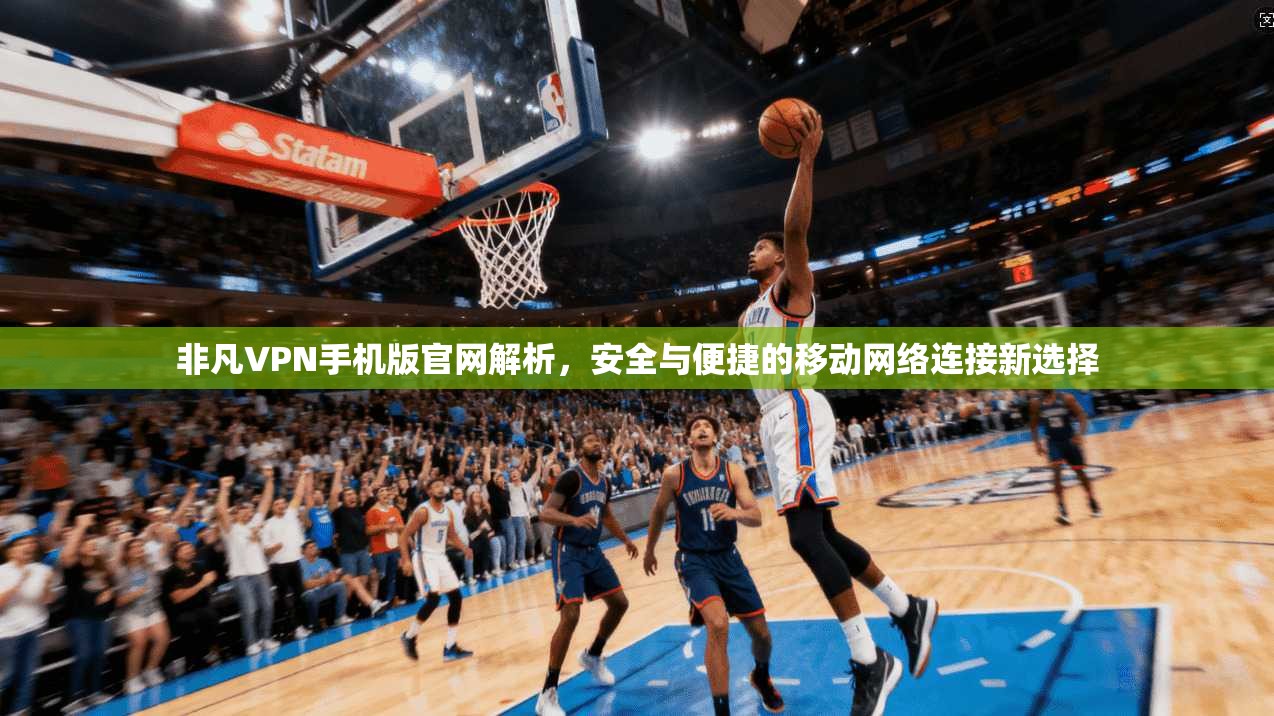 非凡VPN手机版官网解析，安全与便捷的移动网络连接新选择