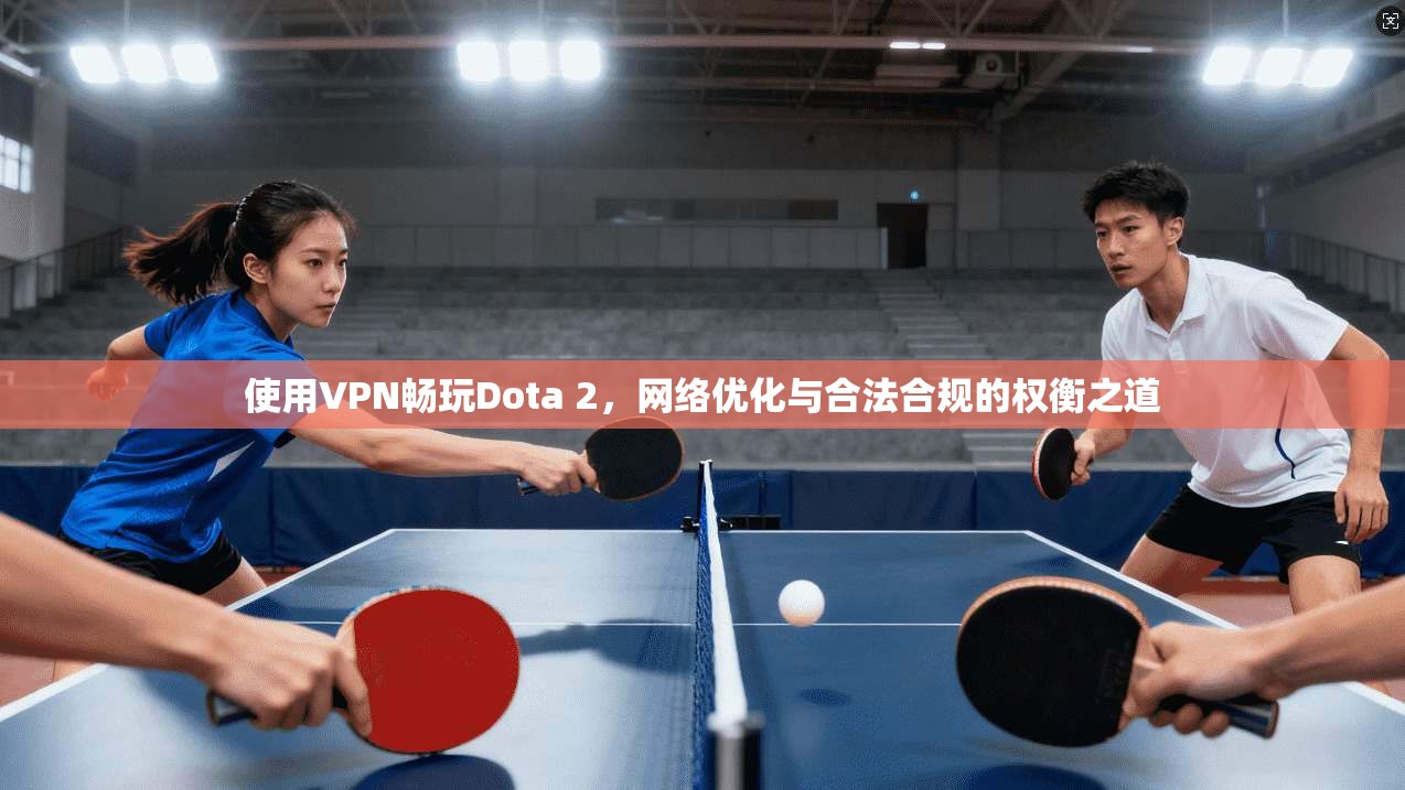 使用VPN畅玩Dota 2，网络优化与合法合规的权衡之道