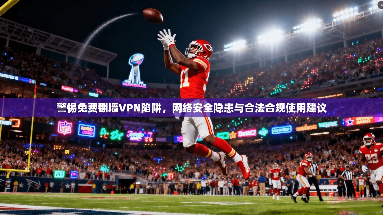 警惕免费翻墙VPN陷阱，网络安全隐患与合法合规使用建议