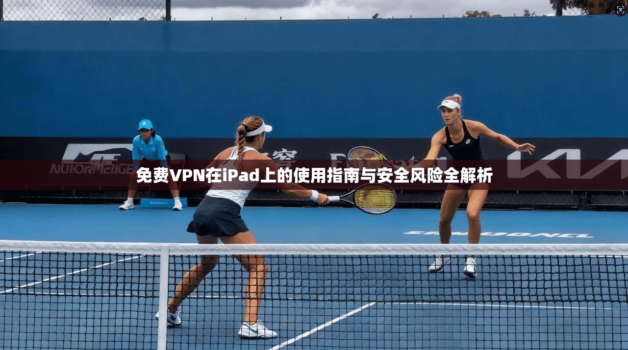 免费VPN在iPad上的使用指南与安全风险全解析