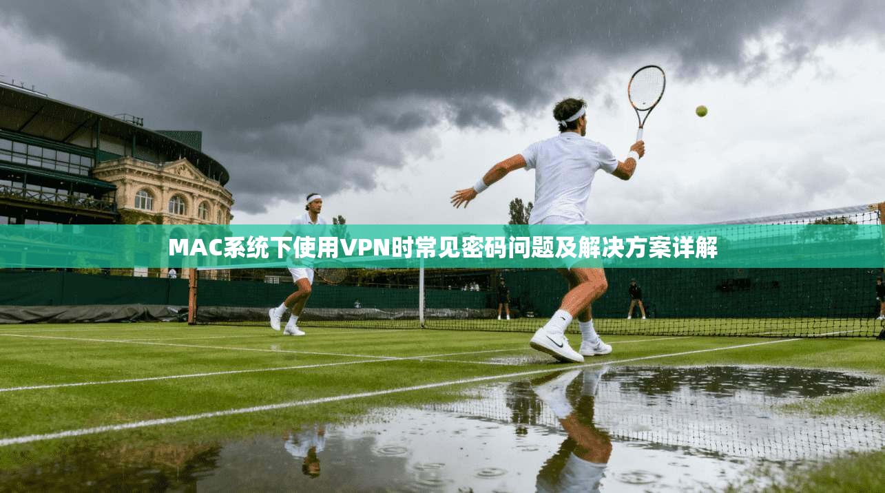 MAC系统下使用VPN时常见密码问题及解决方案详解