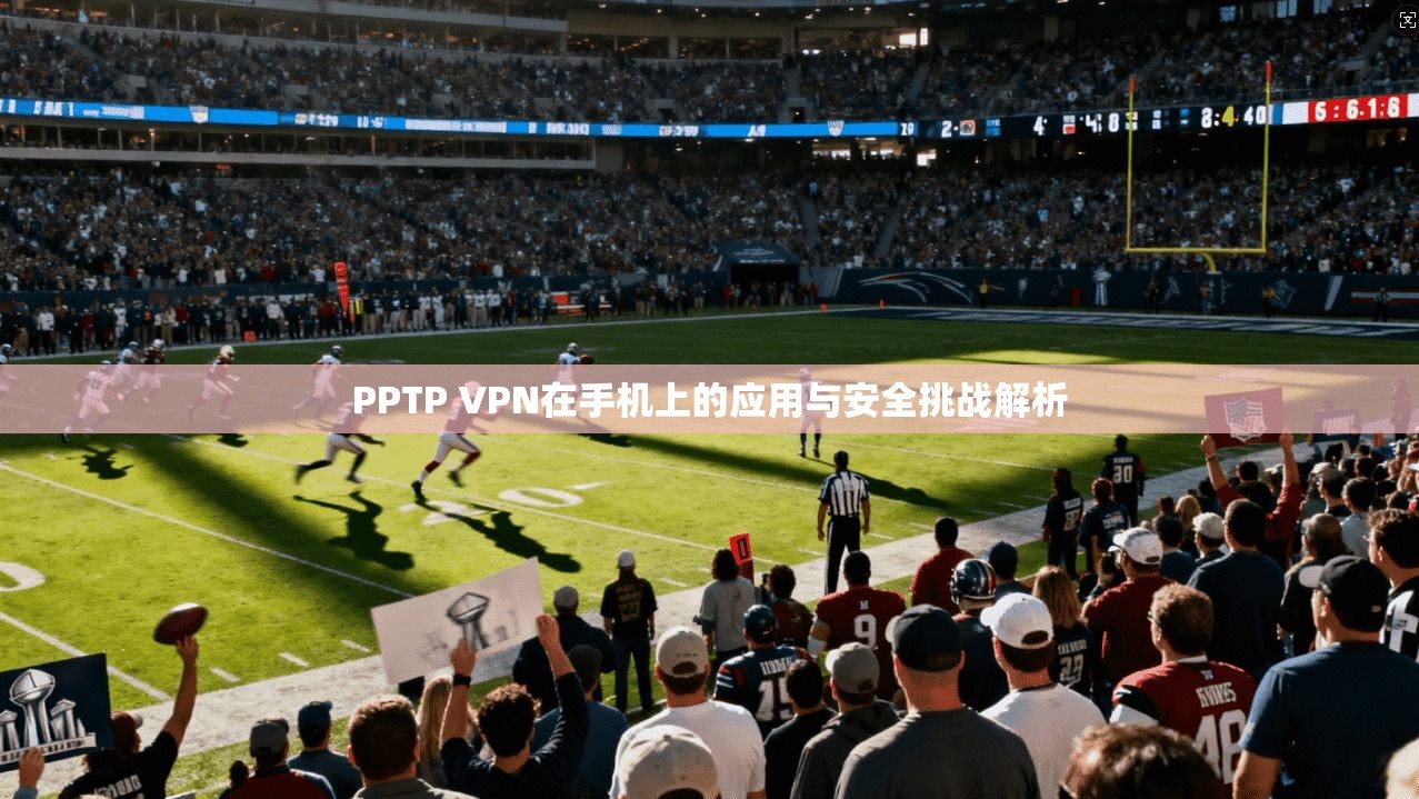 PPTP VPN在手机上的应用与安全挑战解析