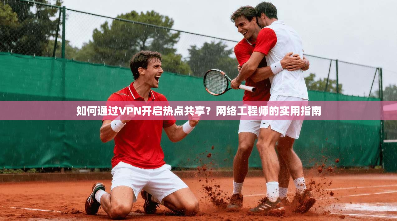 如何通过VPN开启热点共享？网络工程师的实用指南