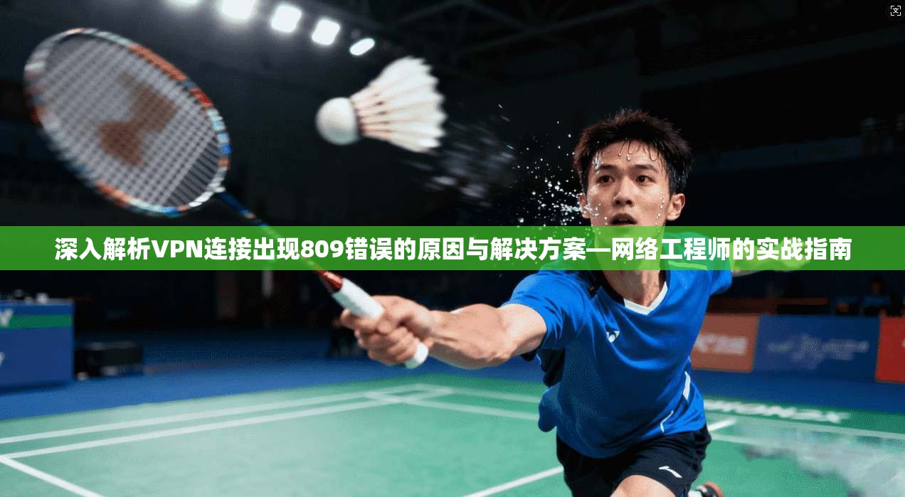 深入解析VPN连接出现809错误的原因与解决方案—网络工程师的实战指南