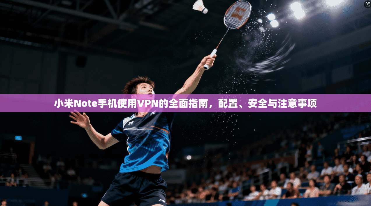 小米Note手机使用VPN的全面指南，配置、安全与注意事项