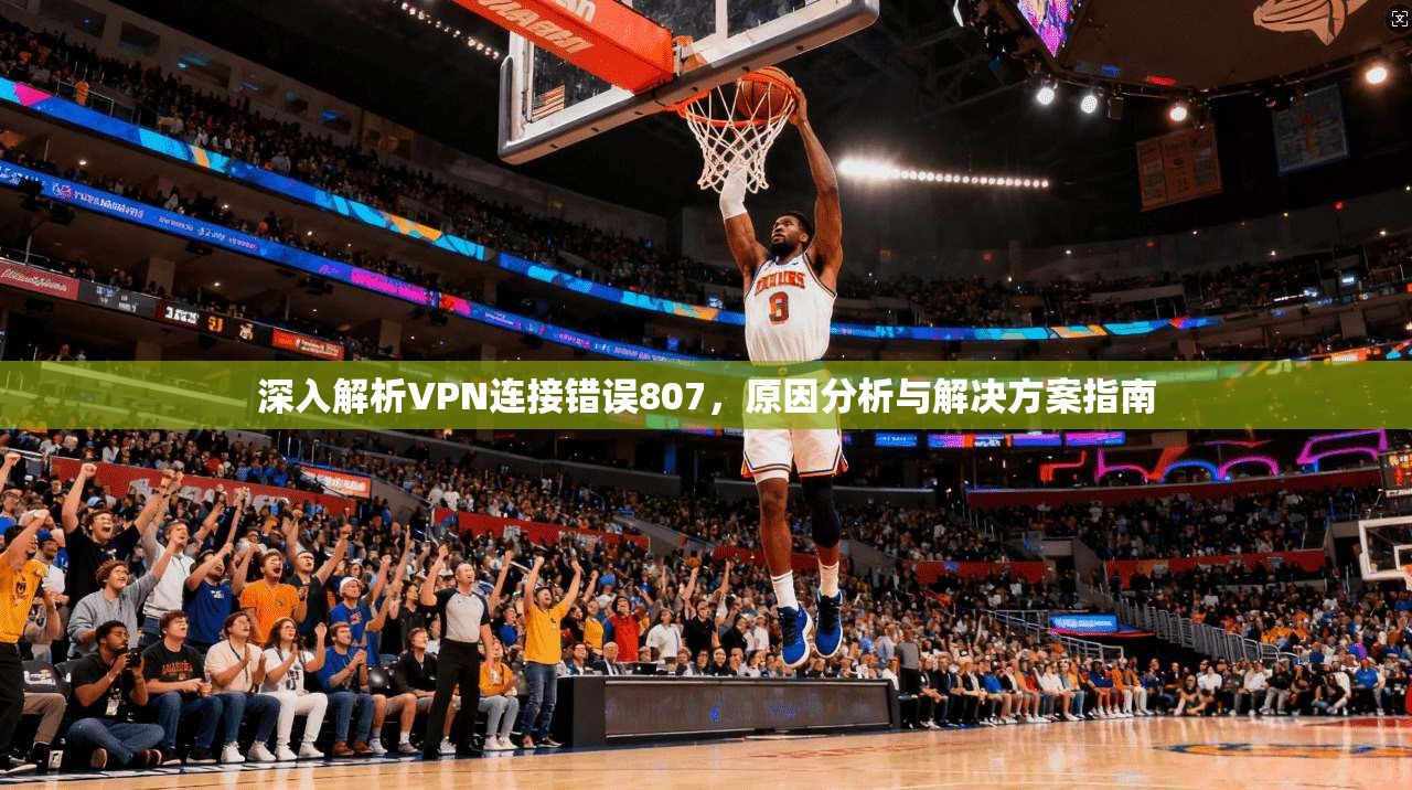 深入解析VPN连接错误807，原因分析与解决方案指南