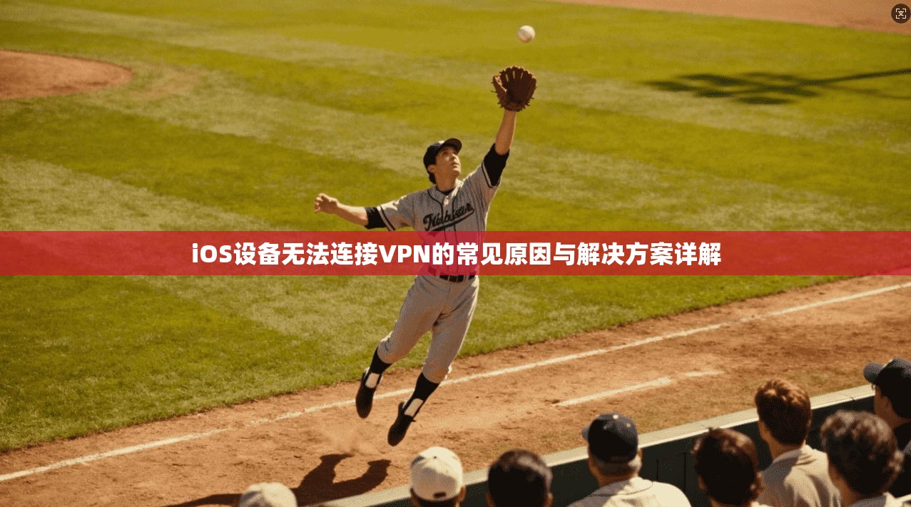 iOS设备无法连接VPN的常见原因与解决方案详解
