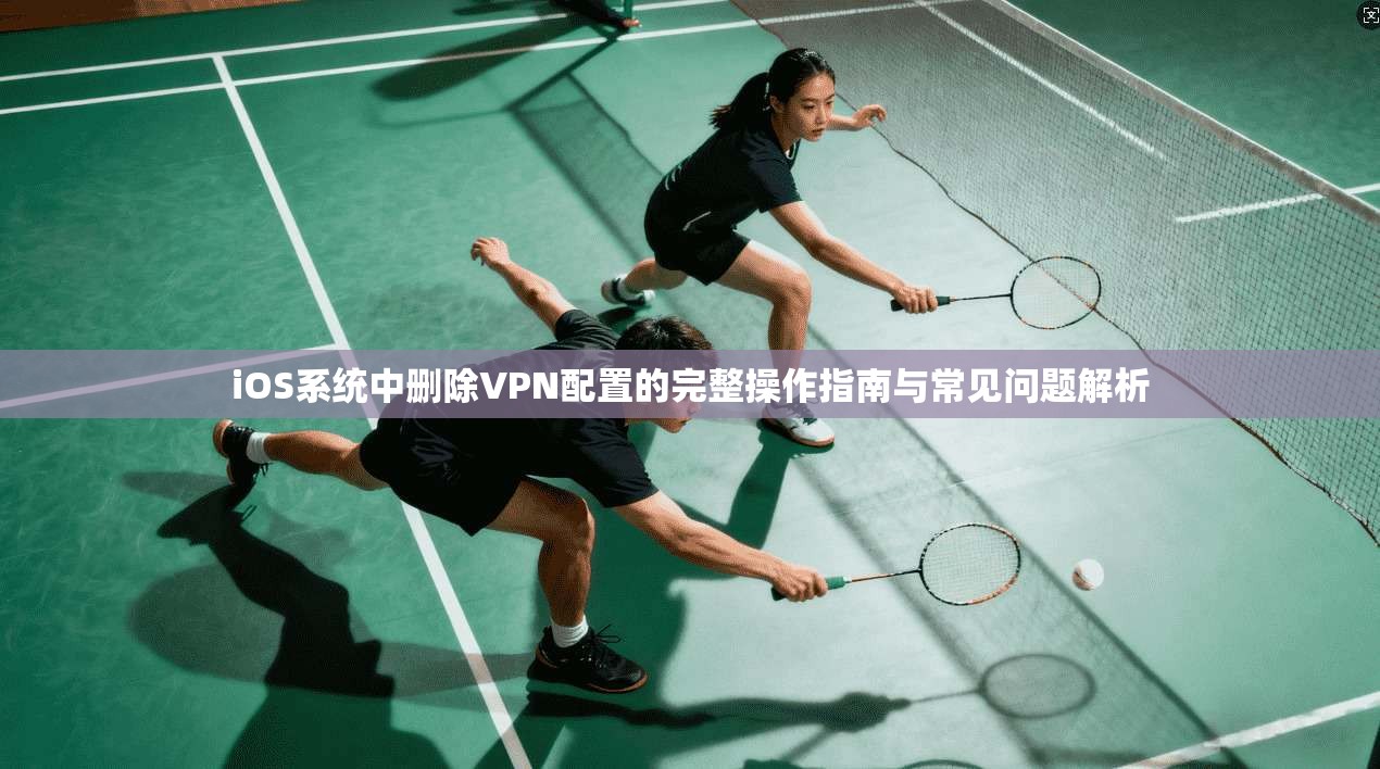 iOS系统中删除VPN配置的完整操作指南与常见问题解析