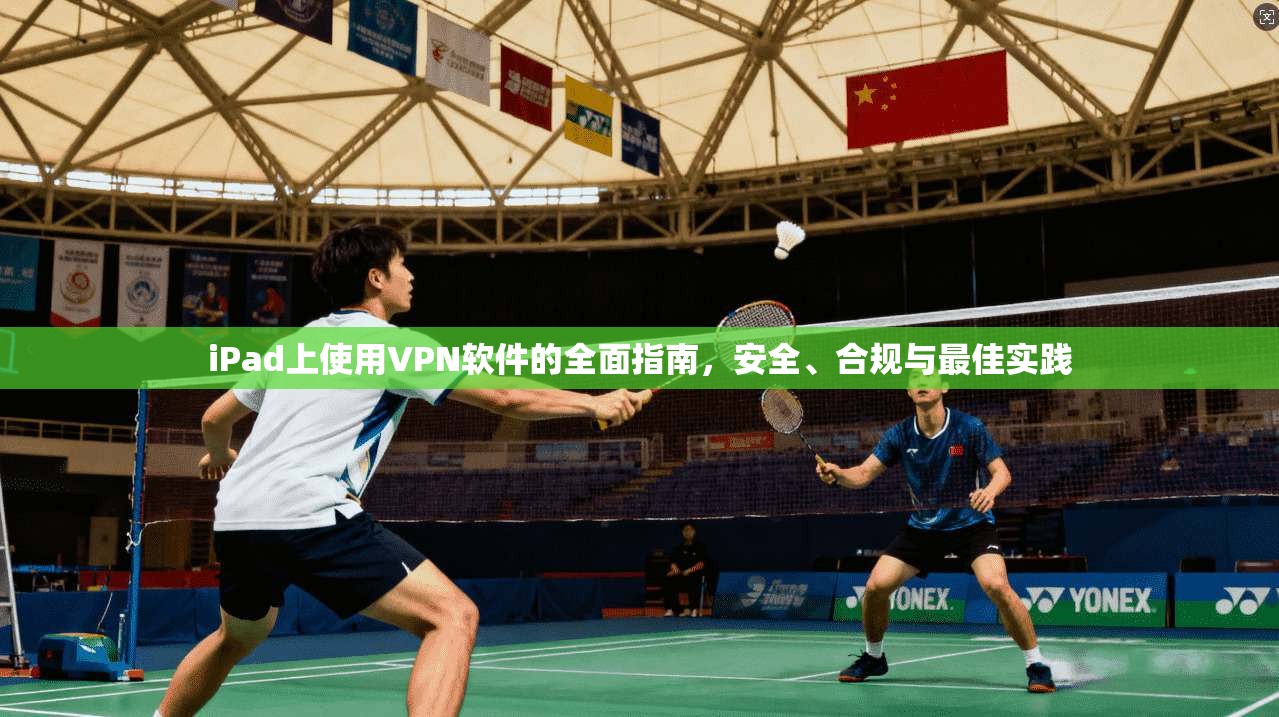 iPad上使用VPN软件的全面指南，安全、合规与最佳实践
