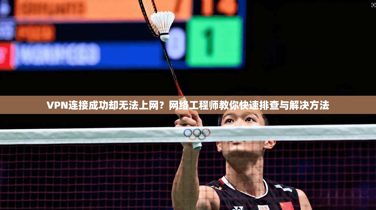 VPN连接成功却无法上网？网络工程师教你快速排查与解决方法