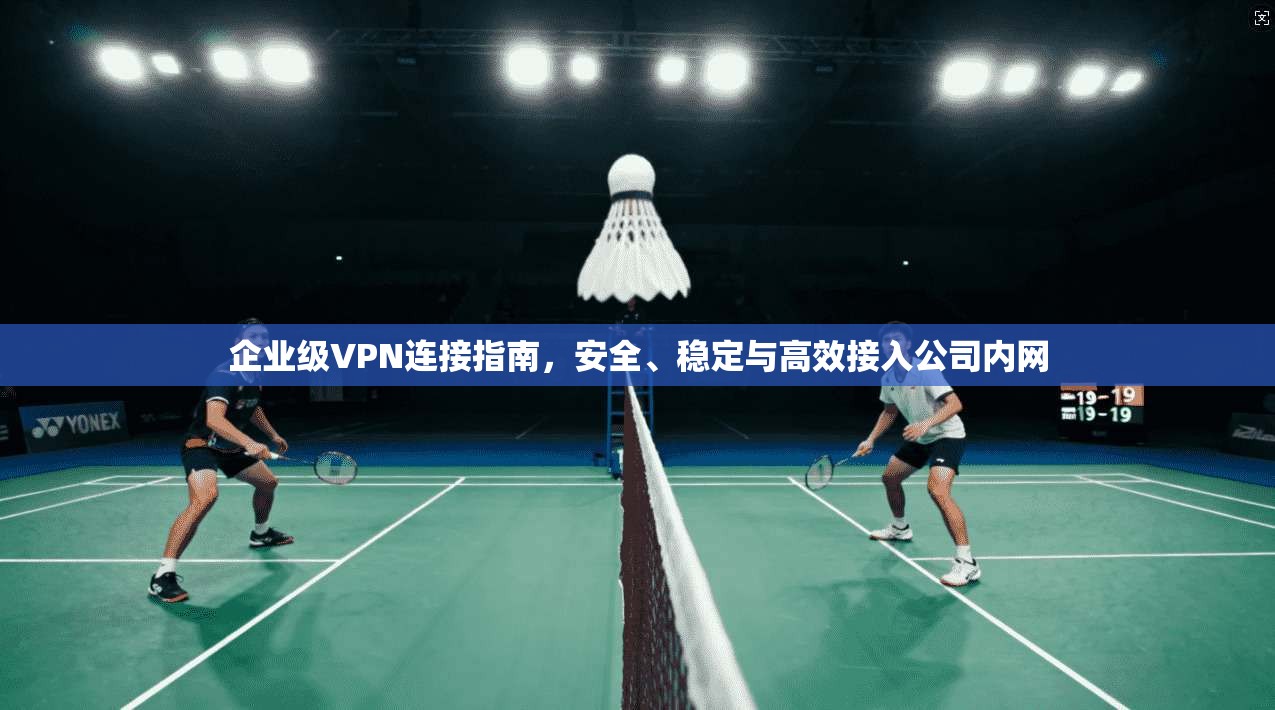 企业级VPN连接指南，安全、稳定与高效接入公司内网