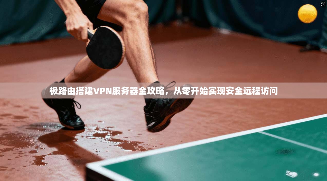 极路由搭建VPN服务器全攻略，从零开始实现安全远程访问