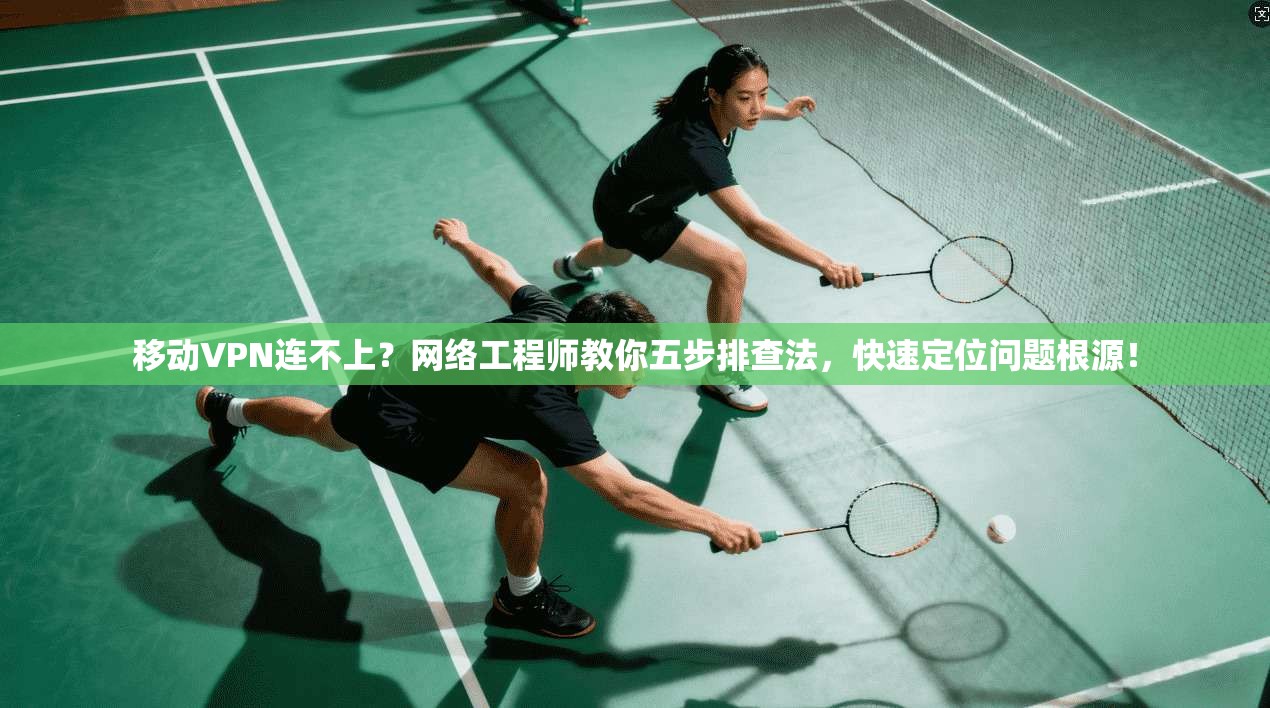 移动VPN连不上？网络工程师教你五步排查法，快速定位问题根源！