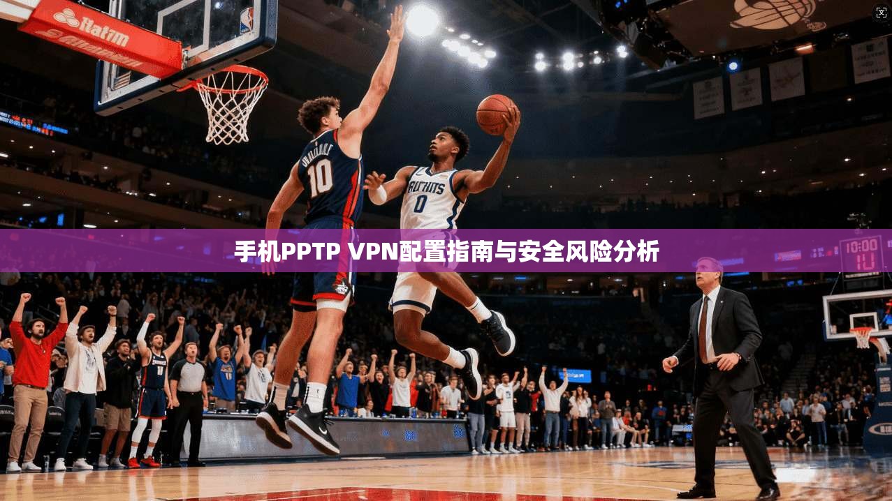 手机PPTP VPN配置指南与安全风险分析