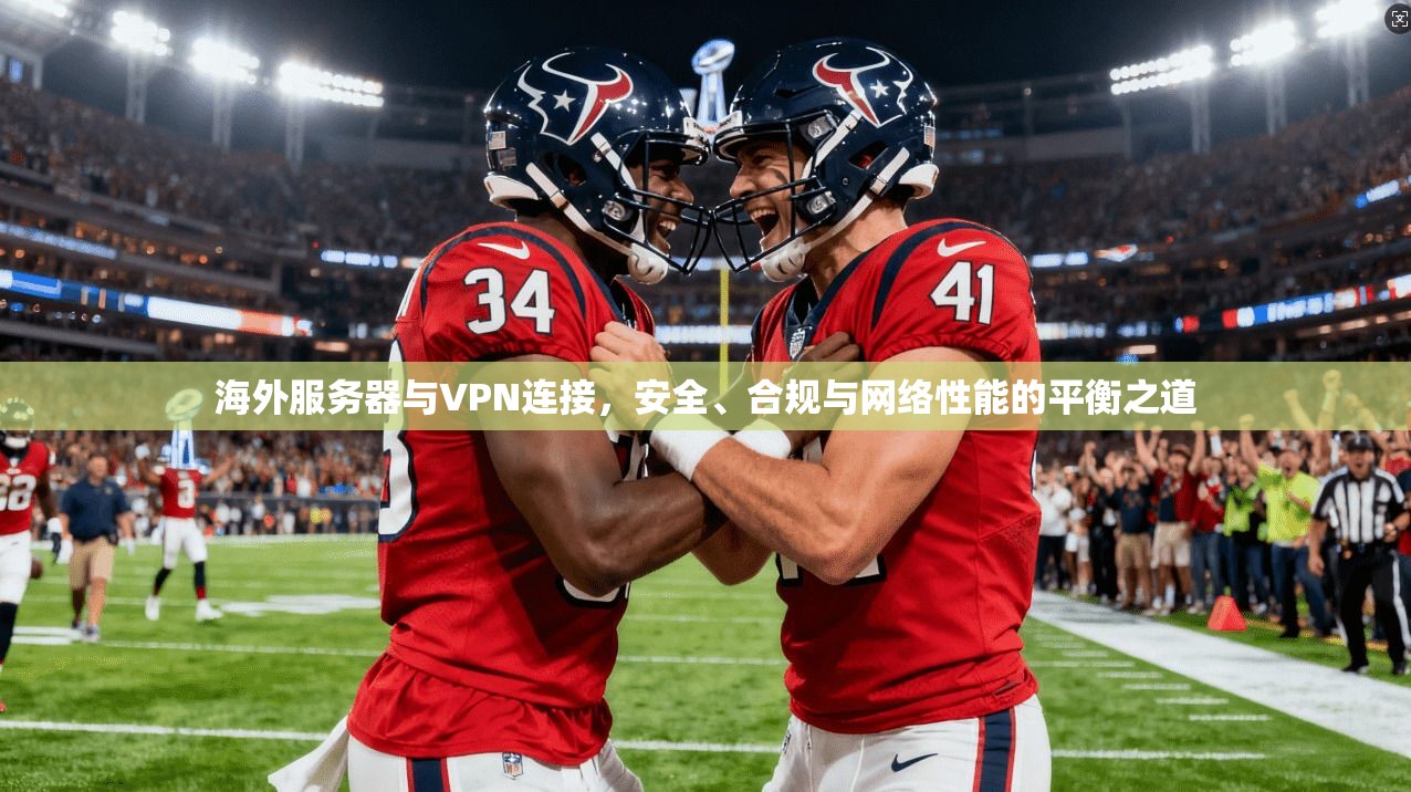 海外服务器与VPN连接，安全、合规与网络性能的平衡之道