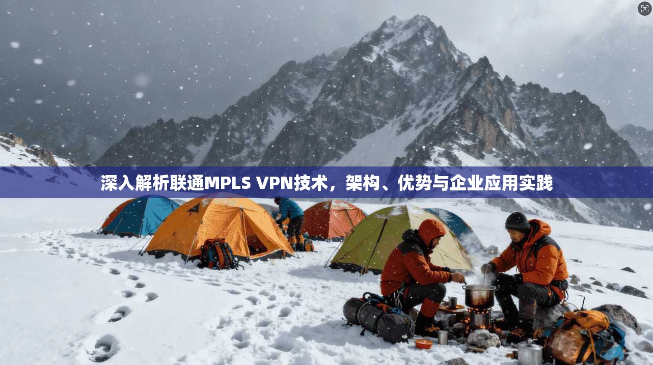 深入解析联通MPLS VPN技术，架构、优势与企业应用实践