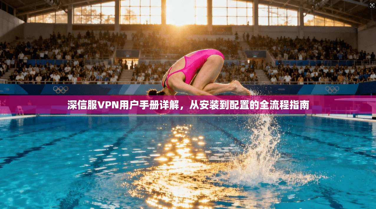 深信服VPN用户手册详解，从安装到配置的全流程指南