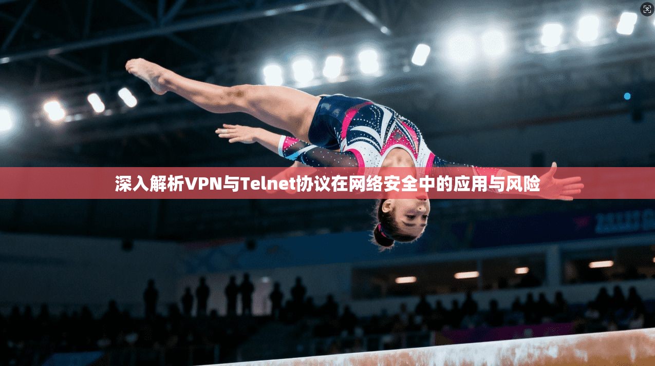 深入解析VPN与Telnet协议在网络安全中的应用与风险