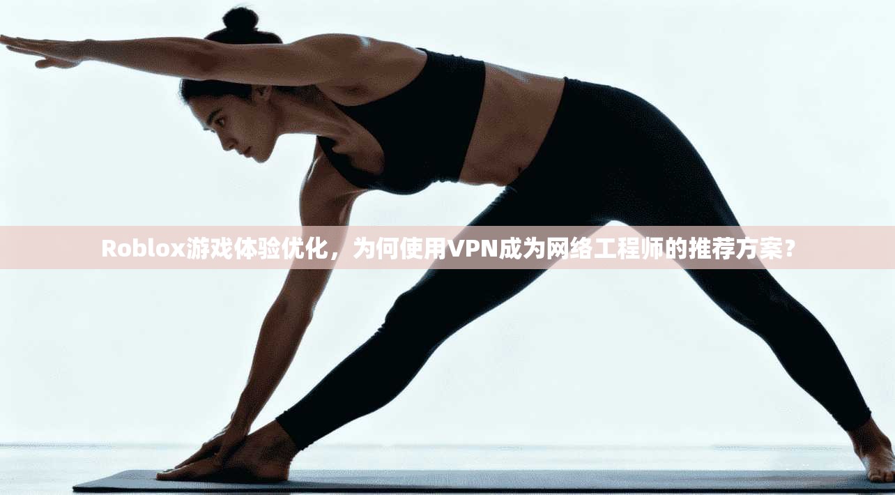Roblox游戏体验优化，为何使用VPN成为网络工程师的推荐方案？