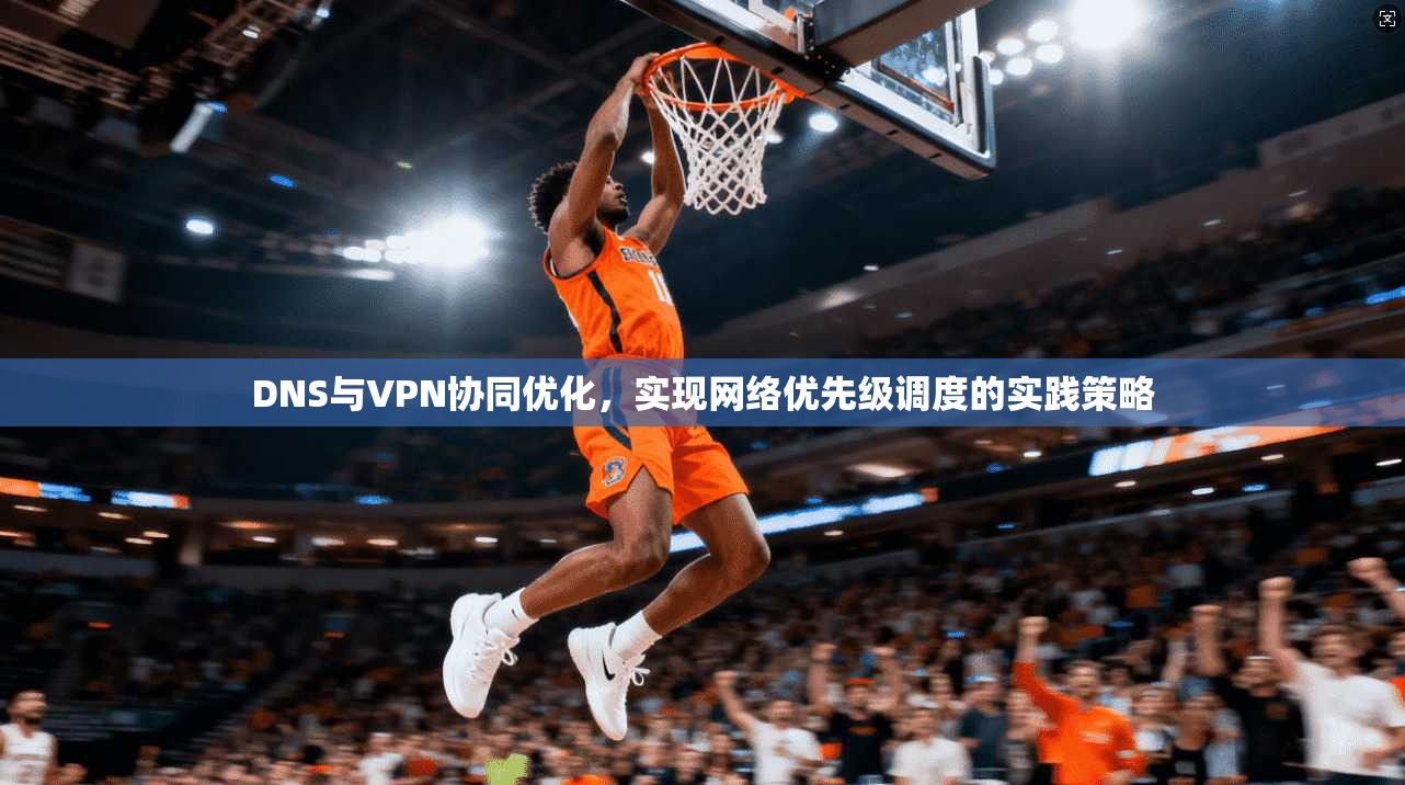 DNS与VPN协同优化，实现网络优先级调度的实践策略