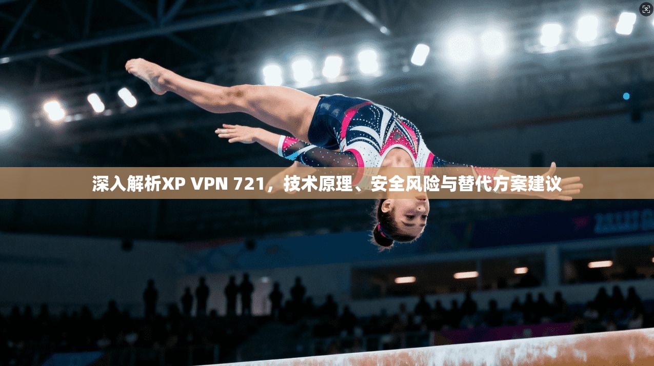 深入解析XP VPN 721，技术原理、安全风险与替代方案建议