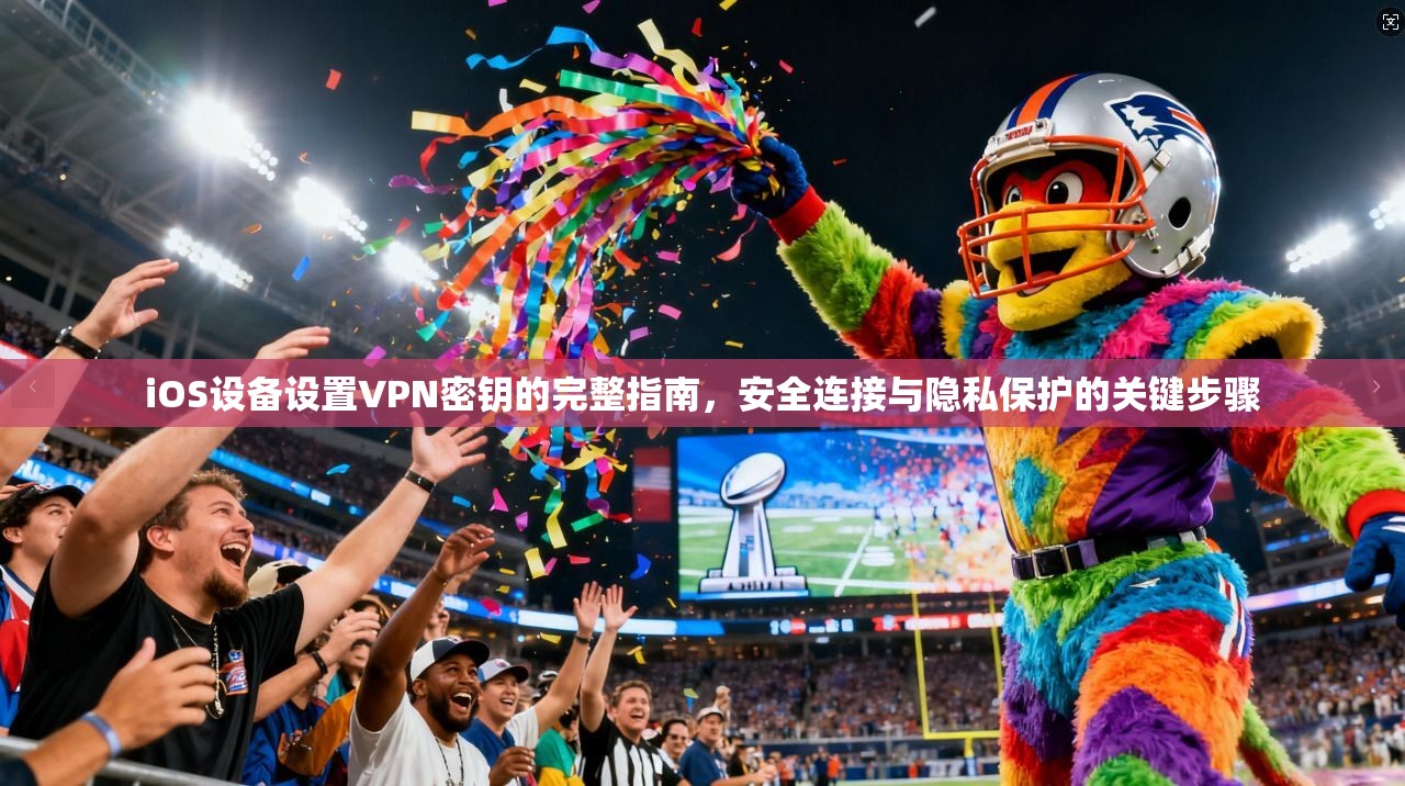 iOS设备设置VPN密钥的完整指南，安全连接与隐私保护的关键步骤