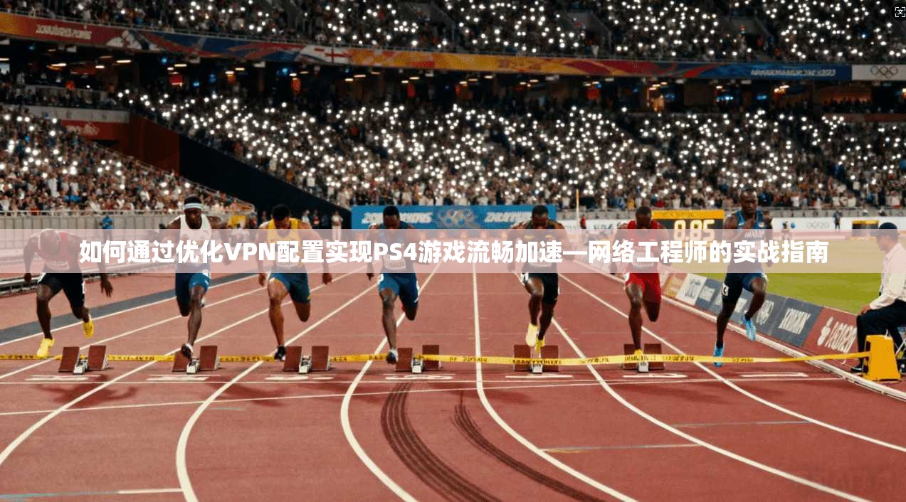 如何通过优化VPN配置实现PS4游戏流畅加速—网络工程师的实战指南