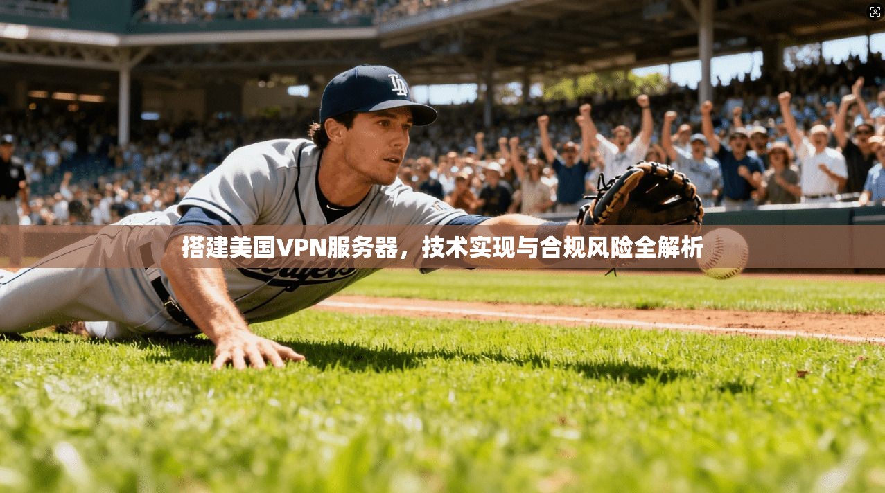 搭建美国VPN服务器，技术实现与合规风险全解析