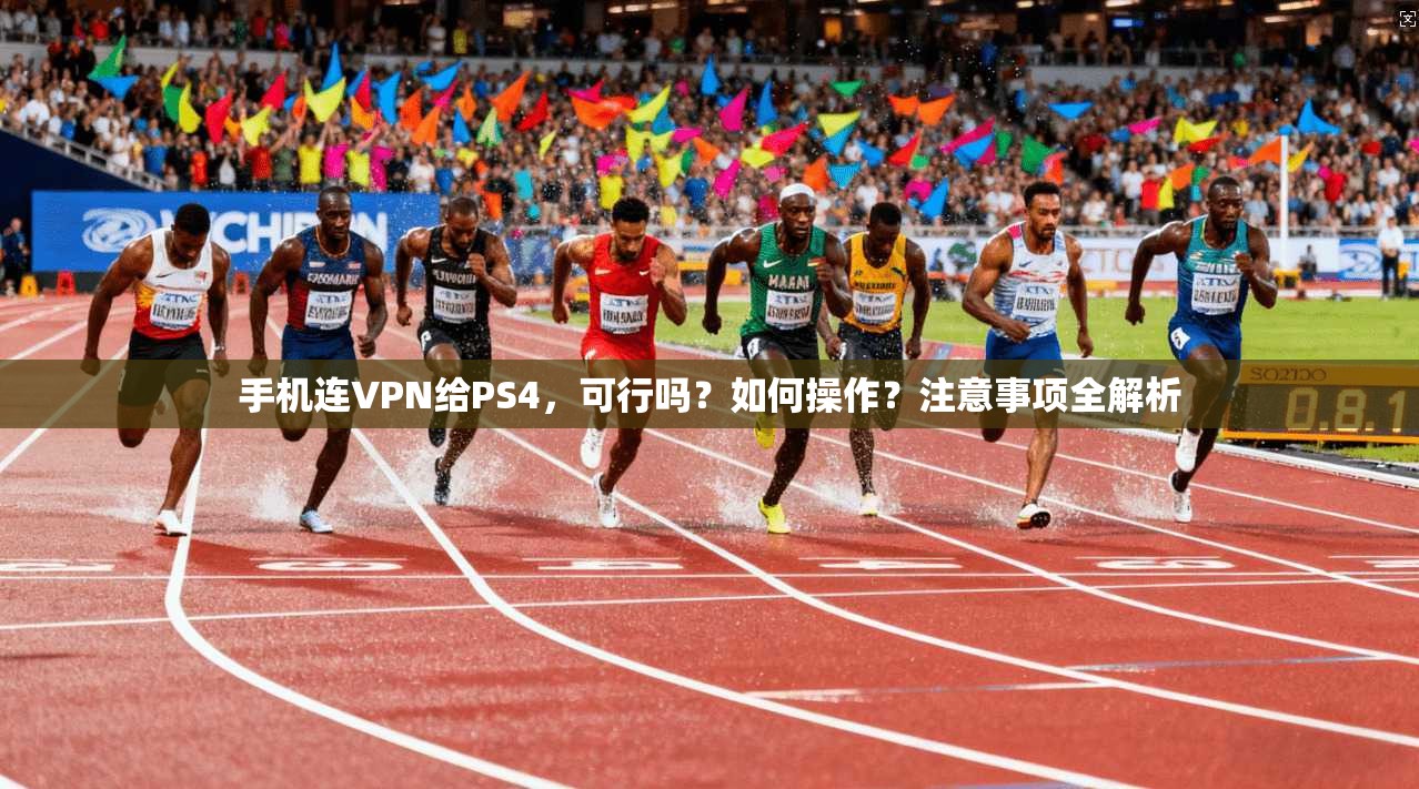 手机连VPN给PS4，可行吗？如何操作？注意事项全解析