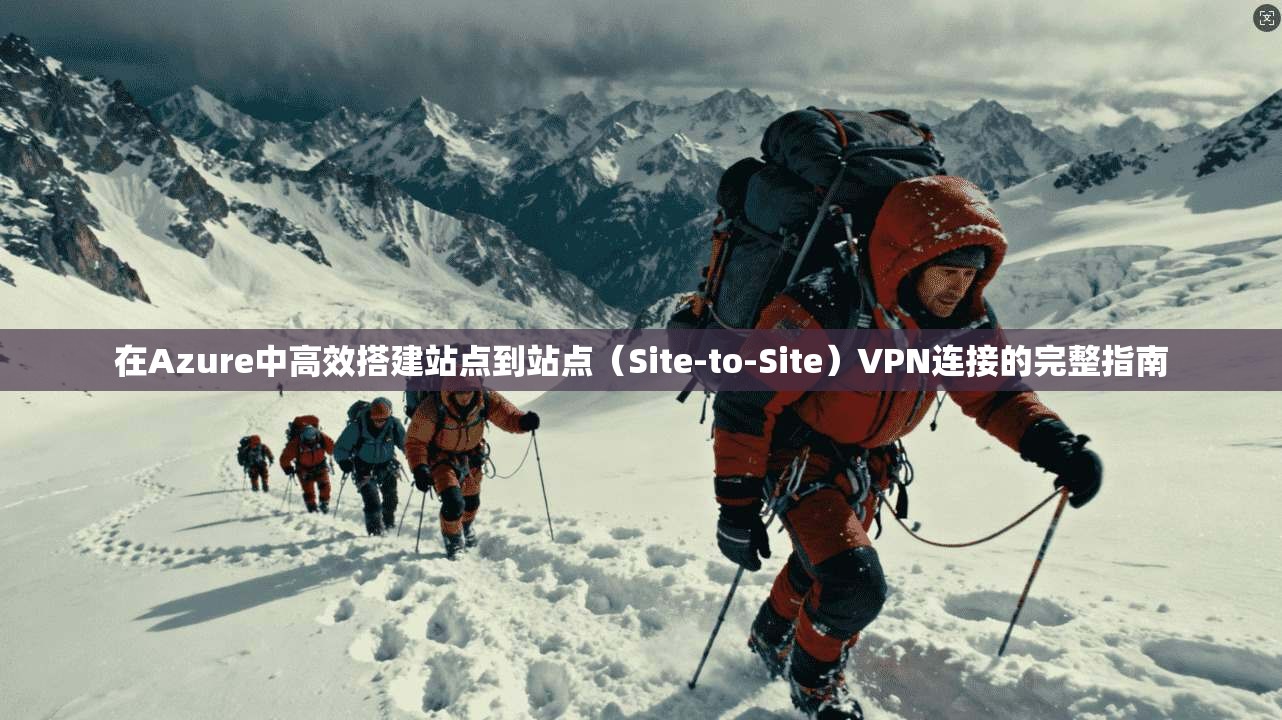 在Azure中高效搭建站点到站点（Site-to-Site）VPN连接的完整指南