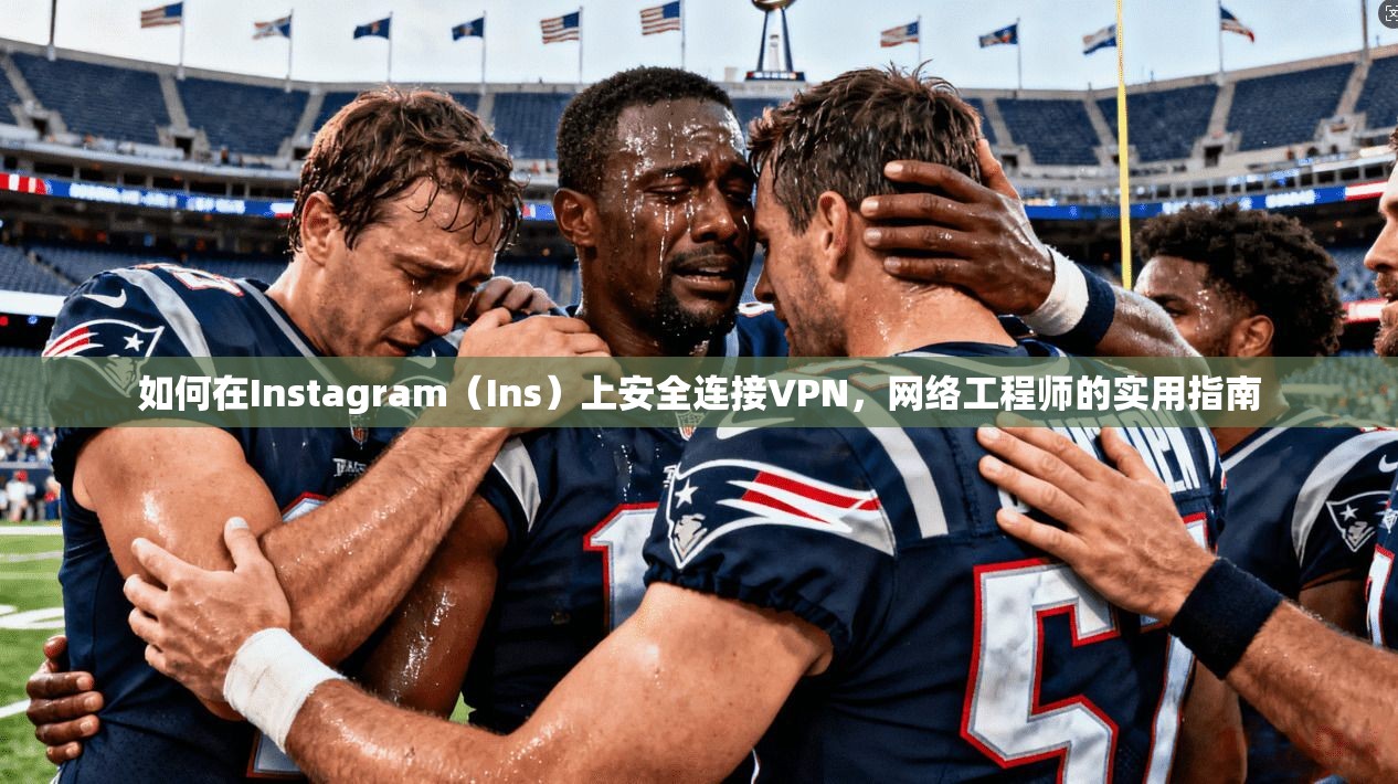 如何在Instagram（Ins）上安全连接VPN，网络工程师的实用指南