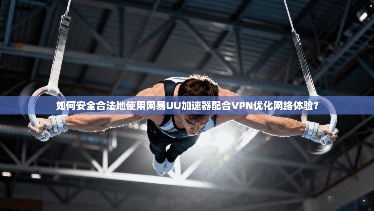 如何安全合法地使用网易UU加速器配合VPN优化网络体验？