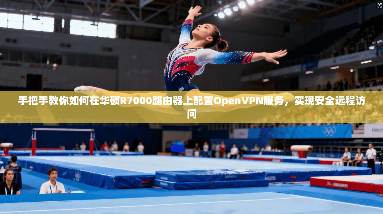 手把手教你如何在华硕R7000路由器上配置OpenVPN服务，实现安全远程访问